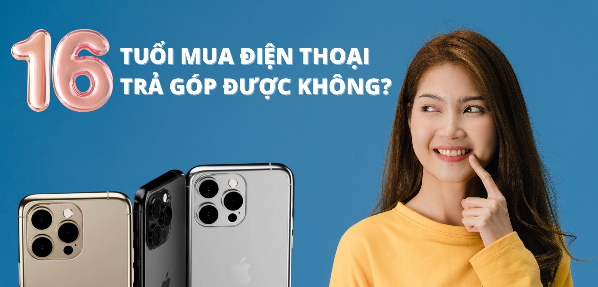 16 tuổi mua điện thoại trả góp được không? Lợi ích và rủi ro cần lưu ý