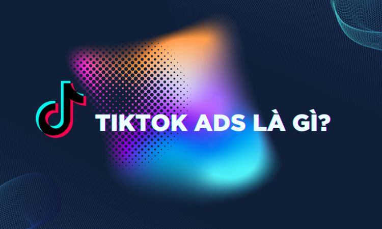 Chạy quảng cáo TikTok Ads là gì?